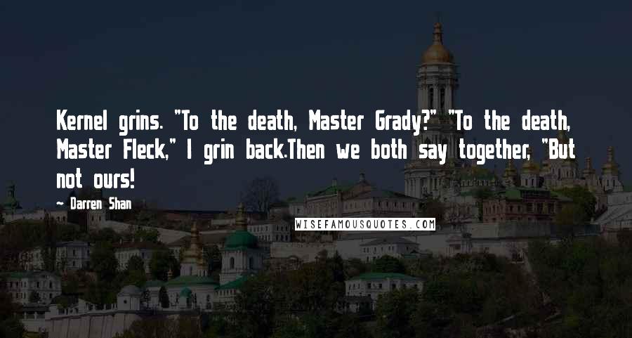 Darren Shan Quotes: Kernel grins. "To the death, Master Grady?" "To the death, Master Fleck," I grin back.Then we both say together, "But not ours!