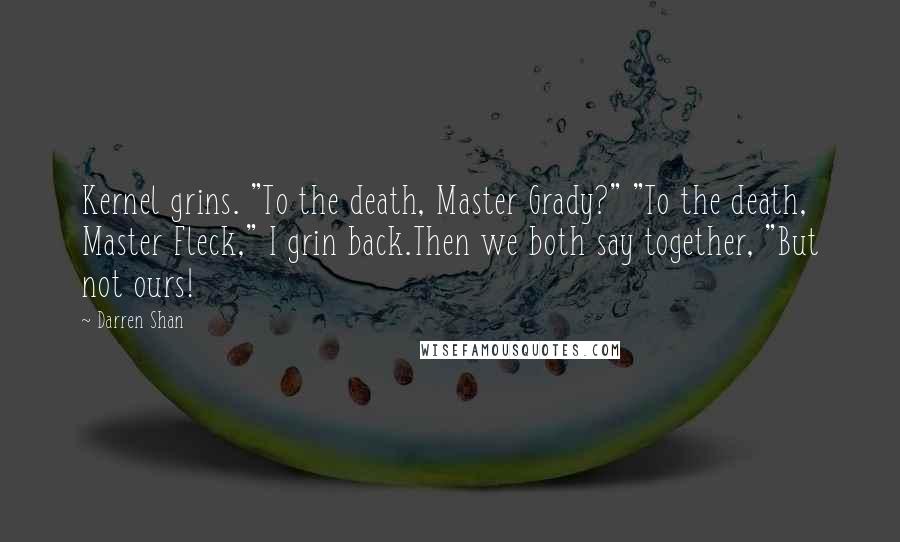 Darren Shan Quotes: Kernel grins. "To the death, Master Grady?" "To the death, Master Fleck," I grin back.Then we both say together, "But not ours!