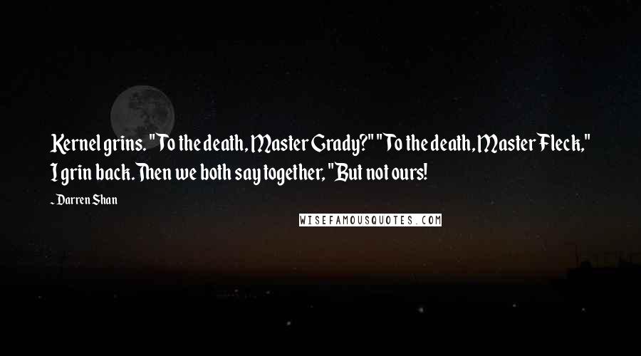Darren Shan Quotes: Kernel grins. "To the death, Master Grady?" "To the death, Master Fleck," I grin back.Then we both say together, "But not ours!