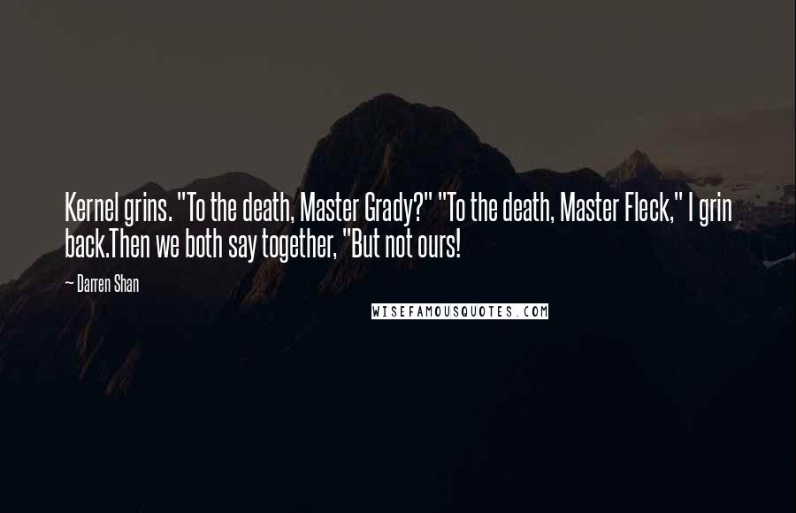 Darren Shan Quotes: Kernel grins. "To the death, Master Grady?" "To the death, Master Fleck," I grin back.Then we both say together, "But not ours!