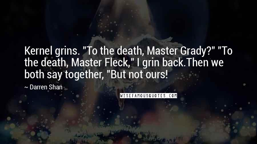 Darren Shan Quotes: Kernel grins. "To the death, Master Grady?" "To the death, Master Fleck," I grin back.Then we both say together, "But not ours!