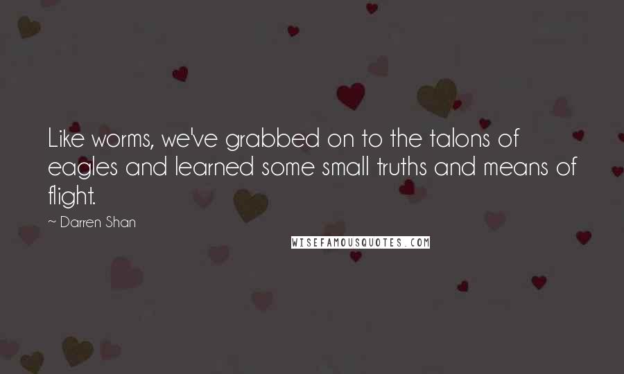 Darren Shan Quotes: Like worms, we've grabbed on to the talons of eagles and learned some small truths and means of flight.