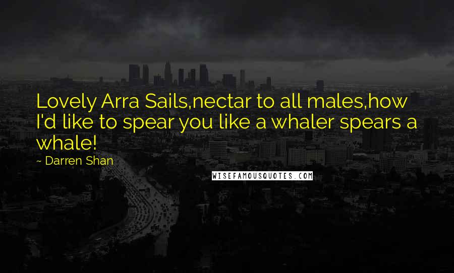 Darren Shan Quotes: Lovely Arra Sails,nectar to all males,how I'd like to spear you like a whaler spears a whale!