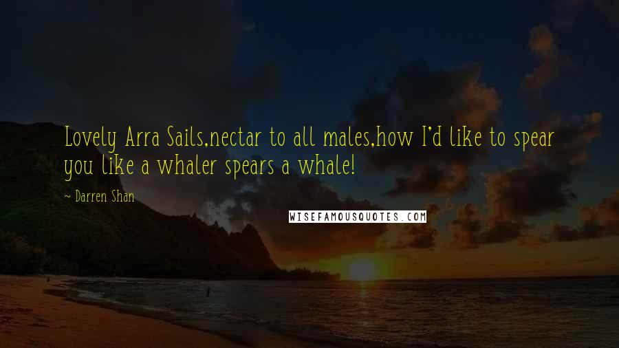 Darren Shan Quotes: Lovely Arra Sails,nectar to all males,how I'd like to spear you like a whaler spears a whale!