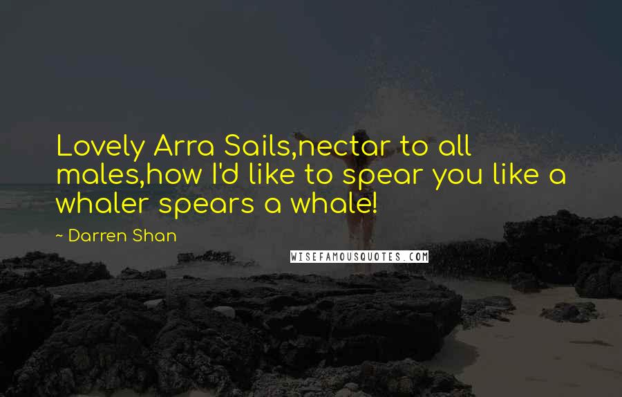 Darren Shan Quotes: Lovely Arra Sails,nectar to all males,how I'd like to spear you like a whaler spears a whale!