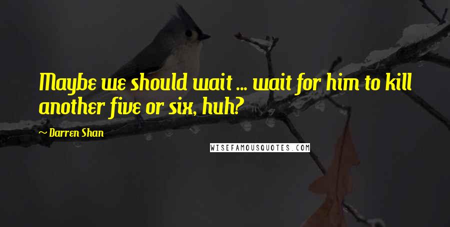 Darren Shan Quotes: Maybe we should wait ... wait for him to kill another five or six, huh?