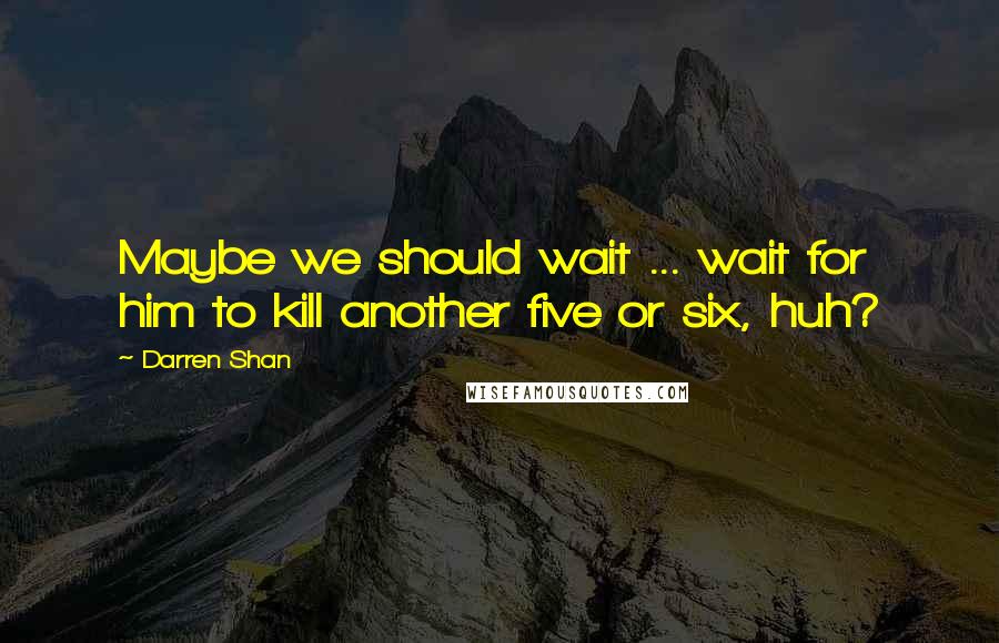 Darren Shan Quotes: Maybe we should wait ... wait for him to kill another five or six, huh?