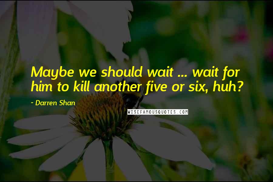 Darren Shan Quotes: Maybe we should wait ... wait for him to kill another five or six, huh?