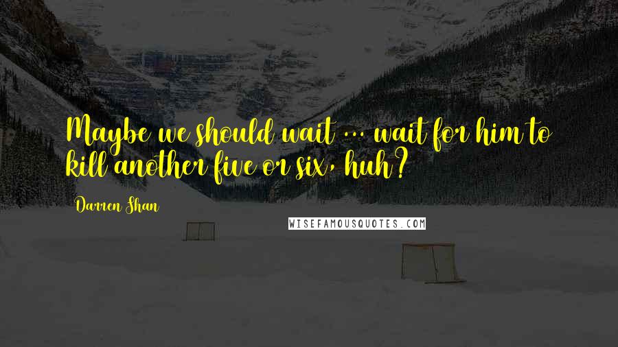 Darren Shan Quotes: Maybe we should wait ... wait for him to kill another five or six, huh?