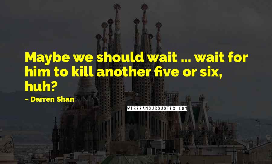 Darren Shan Quotes: Maybe we should wait ... wait for him to kill another five or six, huh?