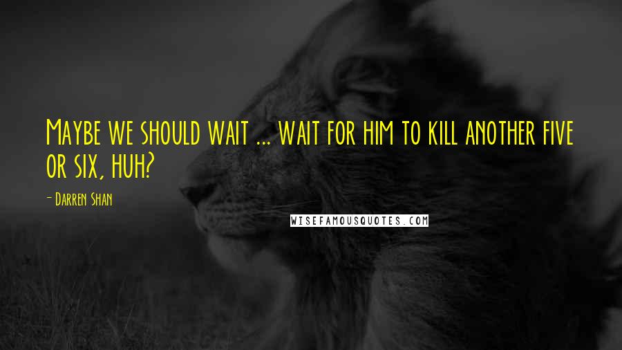 Darren Shan Quotes: Maybe we should wait ... wait for him to kill another five or six, huh?