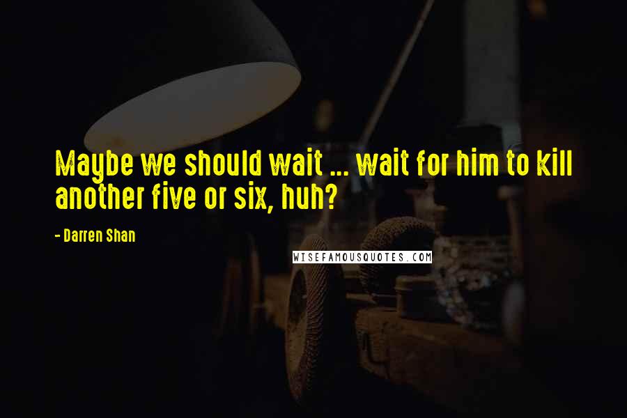 Darren Shan Quotes: Maybe we should wait ... wait for him to kill another five or six, huh?