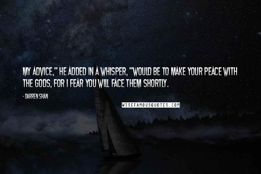 Darren Shan Quotes: My advice," he added in a whisper, "would be to make your peace with the gods, for I fear you will face them shortly.