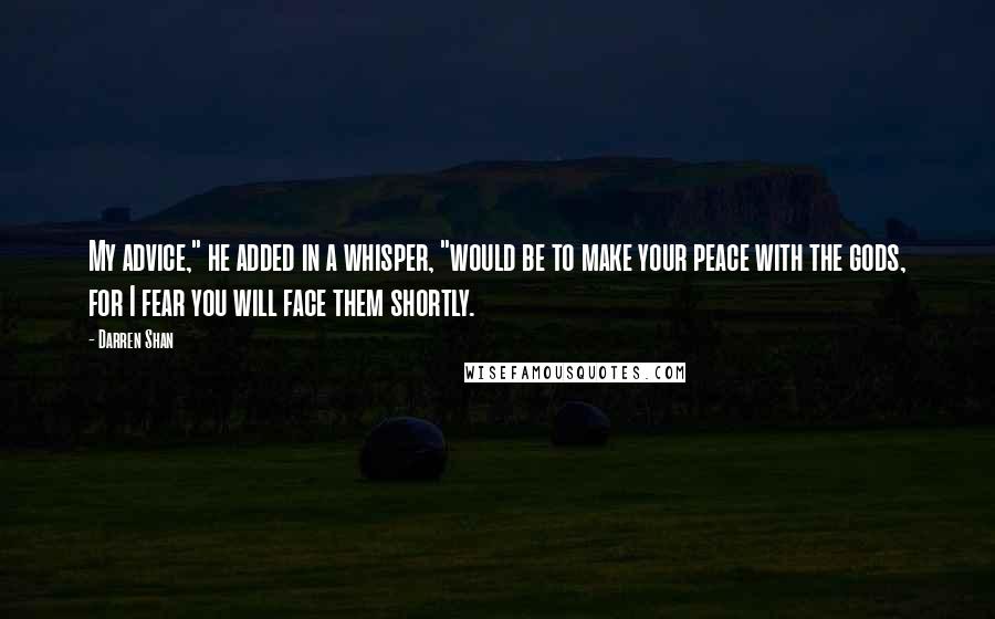 Darren Shan Quotes: My advice," he added in a whisper, "would be to make your peace with the gods, for I fear you will face them shortly.