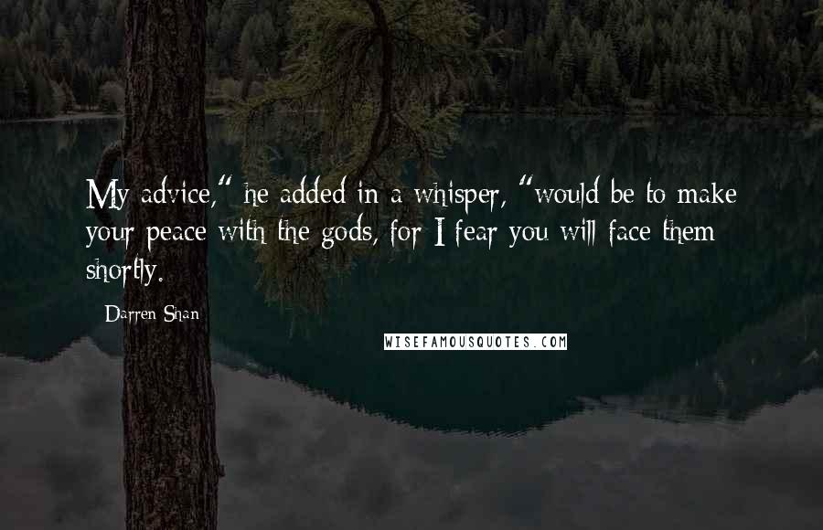 Darren Shan Quotes: My advice," he added in a whisper, "would be to make your peace with the gods, for I fear you will face them shortly.