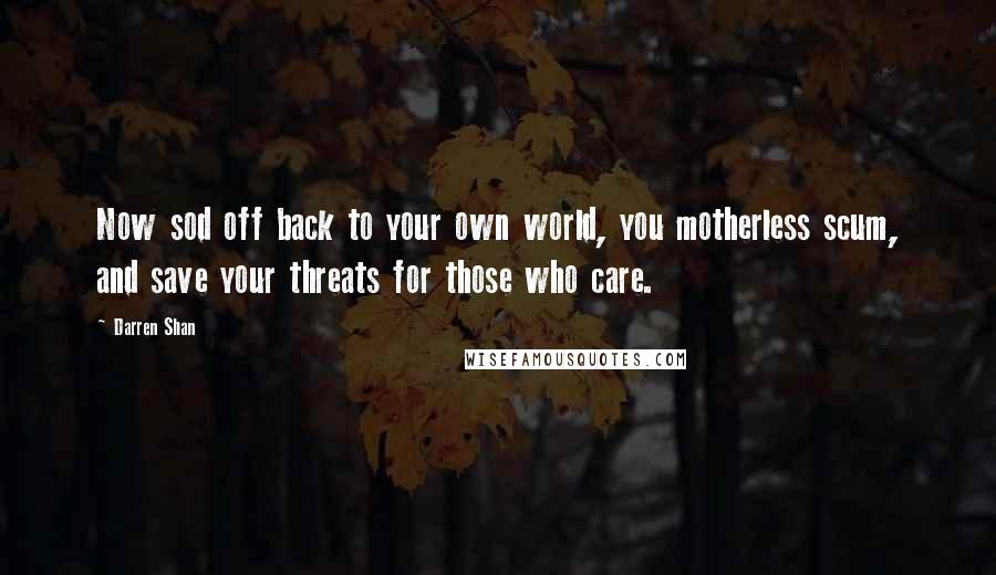 Darren Shan Quotes: Now sod off back to your own world, you motherless scum, and save your threats for those who care.