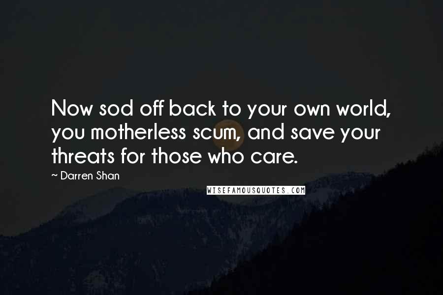 Darren Shan Quotes: Now sod off back to your own world, you motherless scum, and save your threats for those who care.