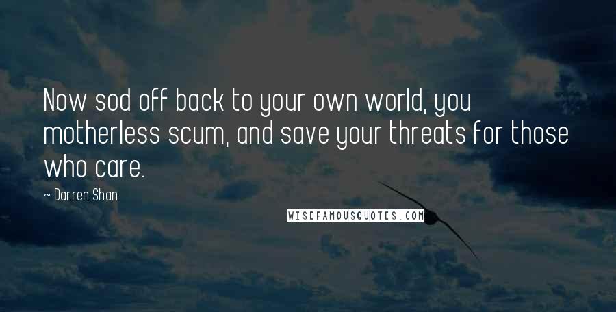 Darren Shan Quotes: Now sod off back to your own world, you motherless scum, and save your threats for those who care.