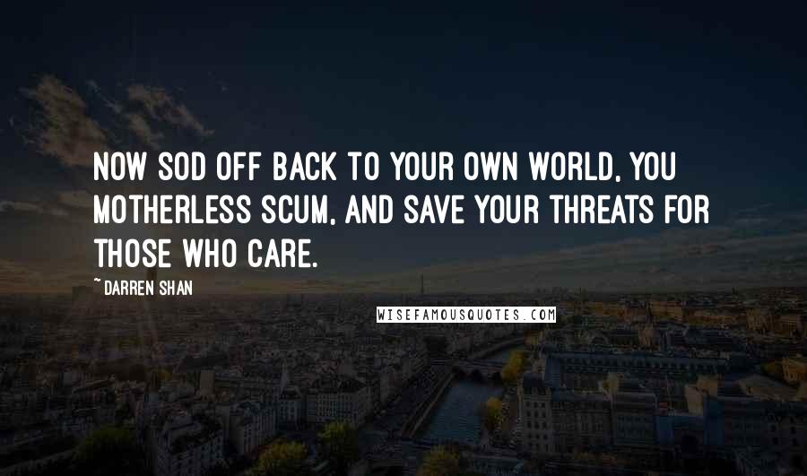 Darren Shan Quotes: Now sod off back to your own world, you motherless scum, and save your threats for those who care.