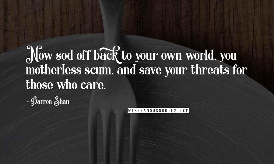 Darren Shan Quotes: Now sod off back to your own world, you motherless scum, and save your threats for those who care.