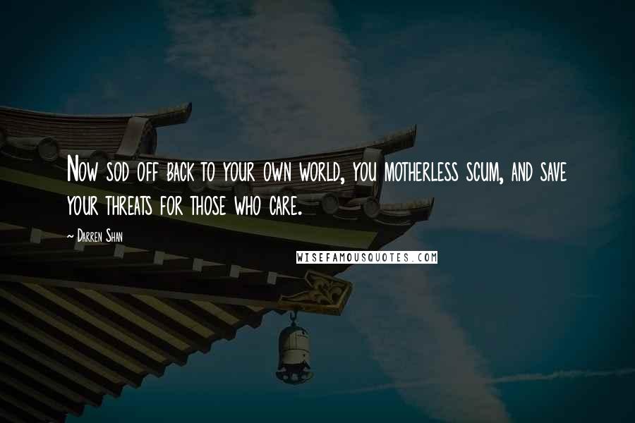 Darren Shan Quotes: Now sod off back to your own world, you motherless scum, and save your threats for those who care.