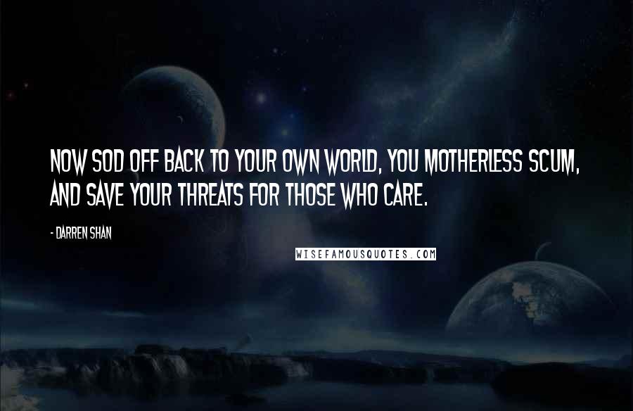 Darren Shan Quotes: Now sod off back to your own world, you motherless scum, and save your threats for those who care.