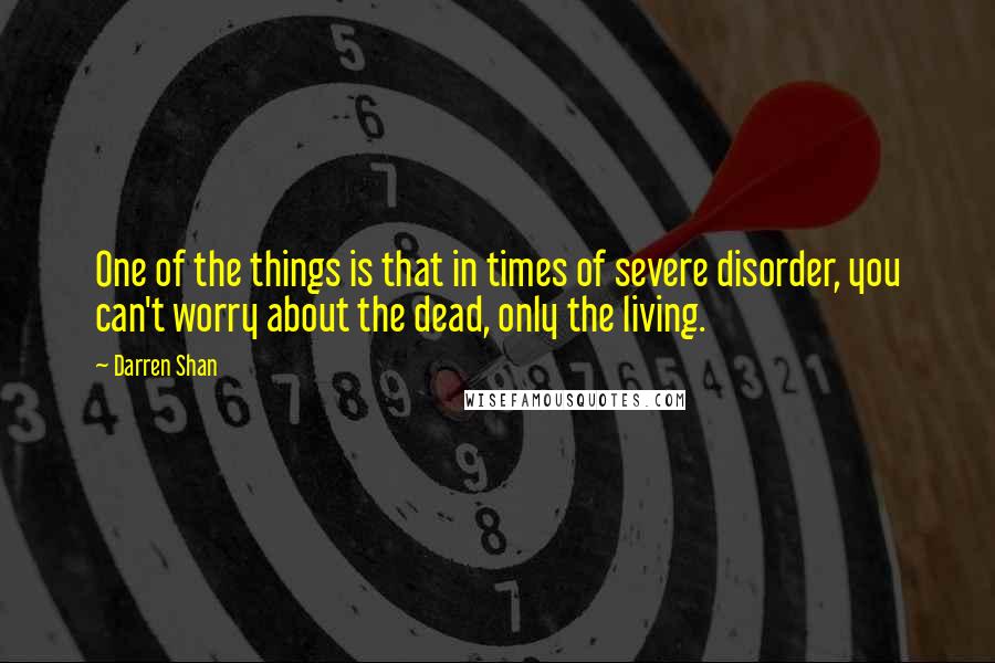 Darren Shan Quotes: One of the things is that in times of severe disorder, you can't worry about the dead, only the living.