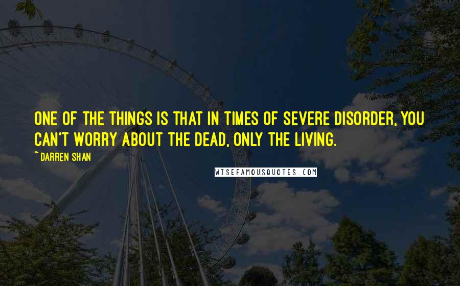 Darren Shan Quotes: One of the things is that in times of severe disorder, you can't worry about the dead, only the living.