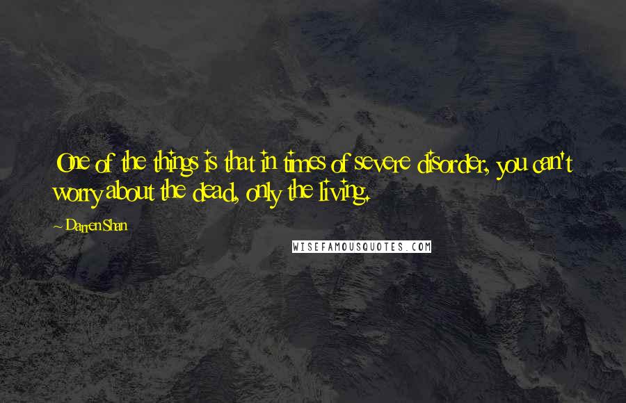 Darren Shan Quotes: One of the things is that in times of severe disorder, you can't worry about the dead, only the living.