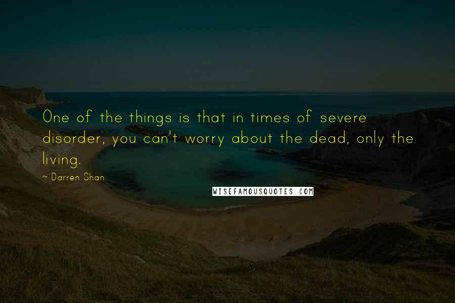 Darren Shan Quotes: One of the things is that in times of severe disorder, you can't worry about the dead, only the living.