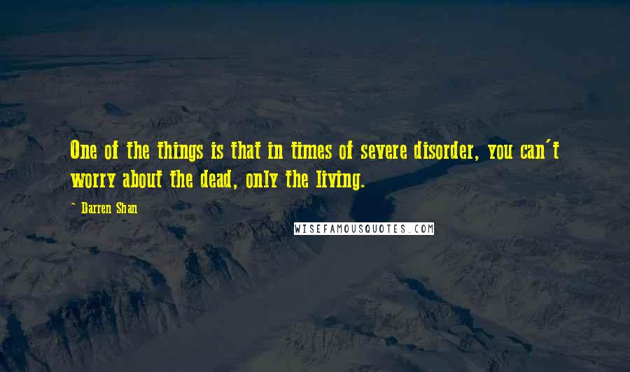 Darren Shan Quotes: One of the things is that in times of severe disorder, you can't worry about the dead, only the living.