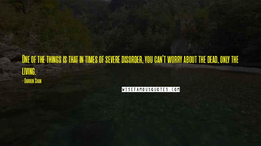 Darren Shan Quotes: One of the things is that in times of severe disorder, you can't worry about the dead, only the living.