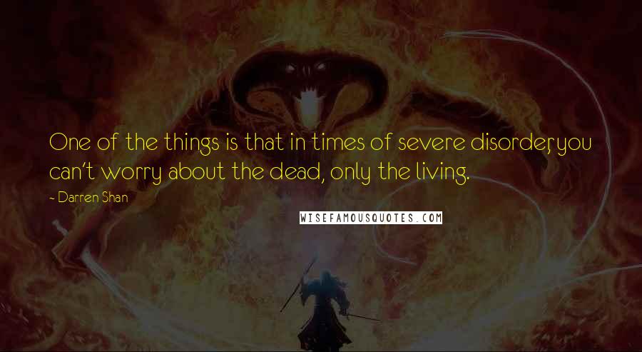 Darren Shan Quotes: One of the things is that in times of severe disorder, you can't worry about the dead, only the living.