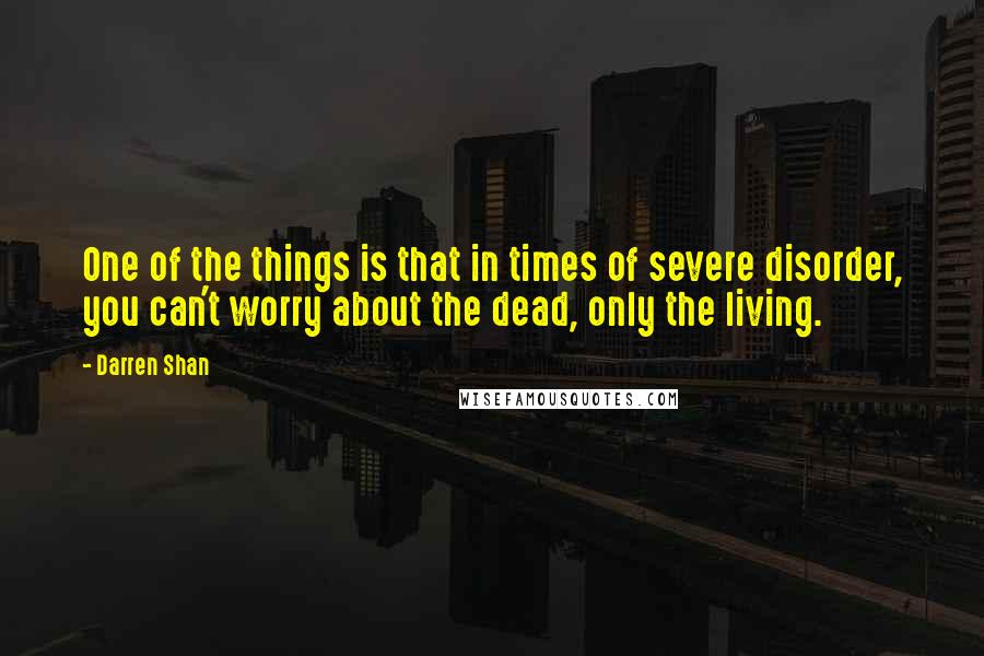 Darren Shan Quotes: One of the things is that in times of severe disorder, you can't worry about the dead, only the living.