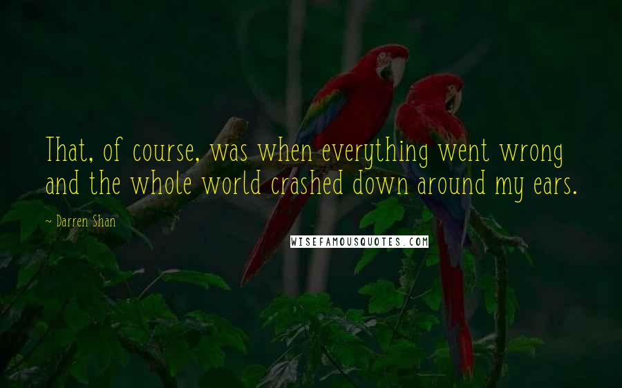 Darren Shan Quotes: That, of course, was when everything went wrong and the whole world crashed down around my ears.