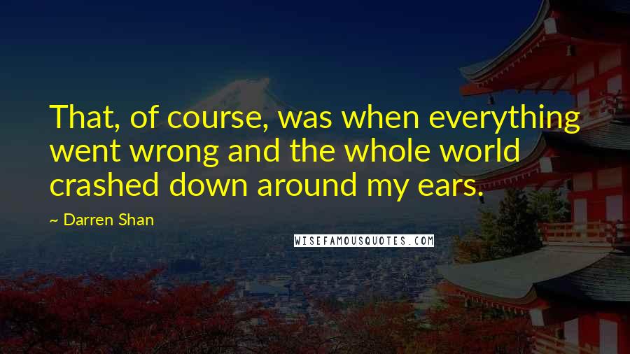 Darren Shan Quotes: That, of course, was when everything went wrong and the whole world crashed down around my ears.