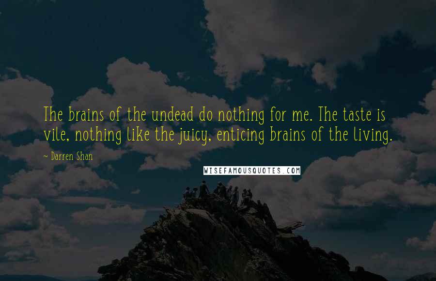 Darren Shan Quotes: The brains of the undead do nothing for me. The taste is vile, nothing like the juicy, enticing brains of the living.