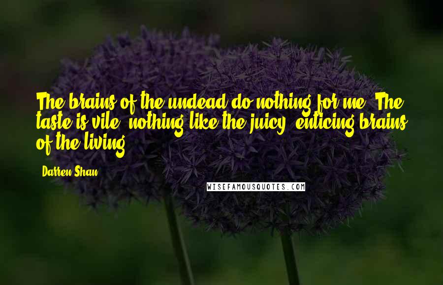 Darren Shan Quotes: The brains of the undead do nothing for me. The taste is vile, nothing like the juicy, enticing brains of the living.