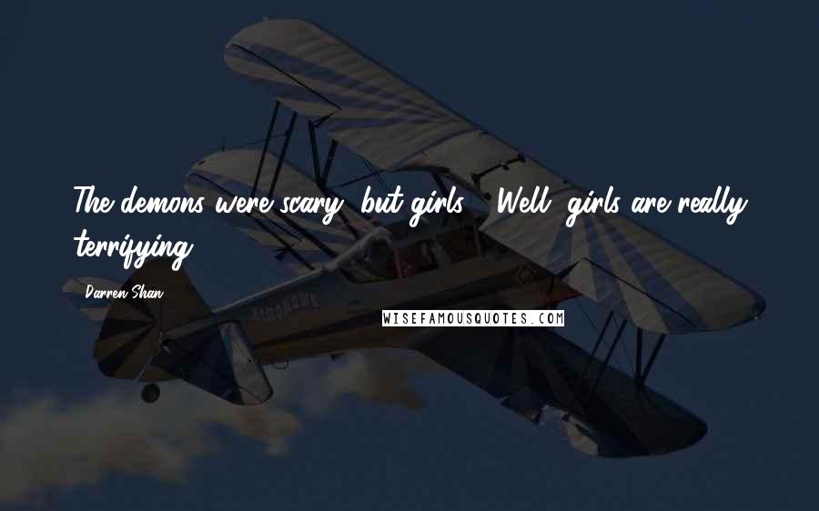 Darren Shan Quotes: The demons were scary, but girls - Well, girls are really terrifying