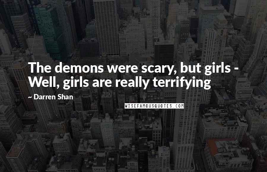 Darren Shan Quotes: The demons were scary, but girls - Well, girls are really terrifying