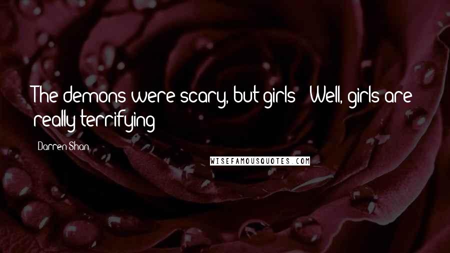 Darren Shan Quotes: The demons were scary, but girls - Well, girls are really terrifying