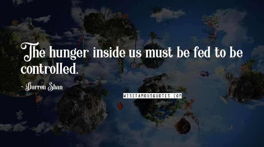 Darren Shan Quotes: The hunger inside us must be fed to be controlled.