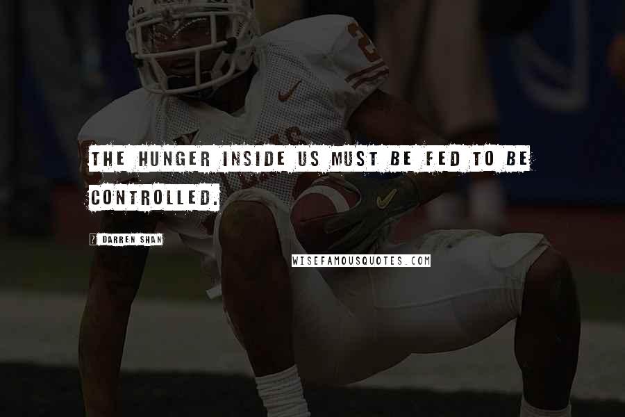 Darren Shan Quotes: The hunger inside us must be fed to be controlled.