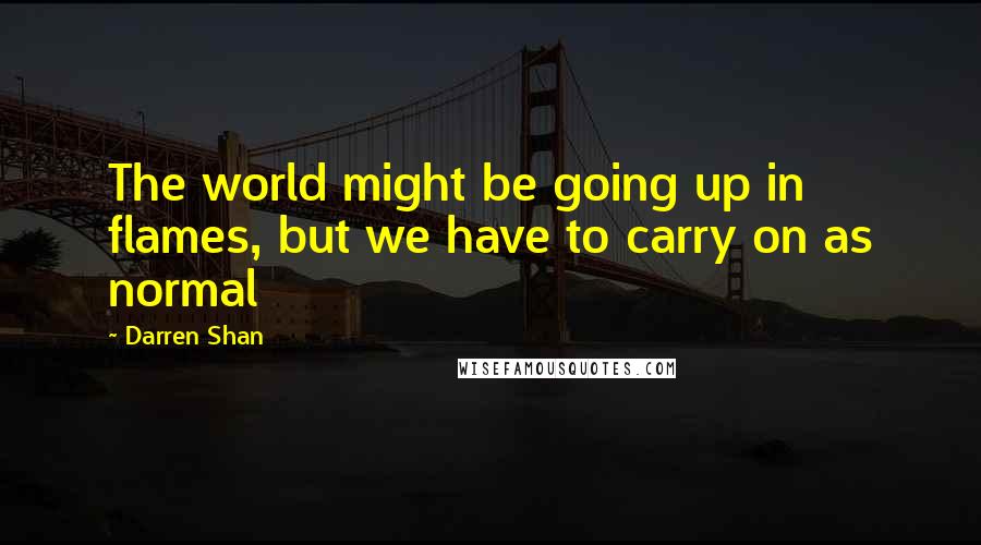 Darren Shan Quotes: The world might be going up in flames, but we have to carry on as normal