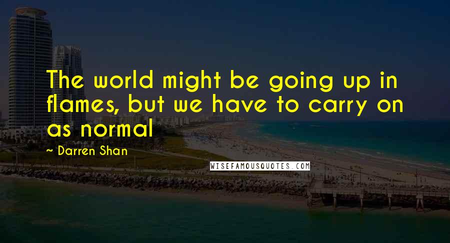Darren Shan Quotes: The world might be going up in flames, but we have to carry on as normal