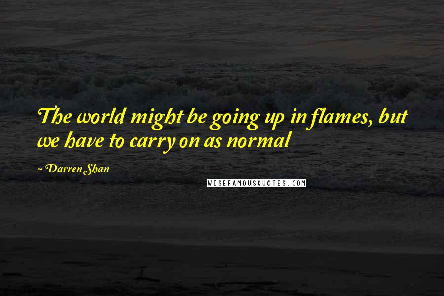 Darren Shan Quotes: The world might be going up in flames, but we have to carry on as normal