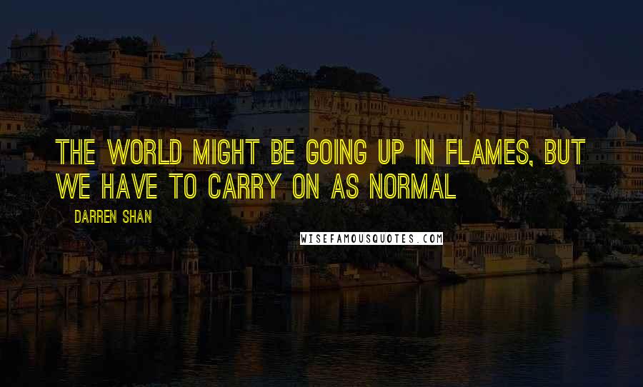 Darren Shan Quotes: The world might be going up in flames, but we have to carry on as normal