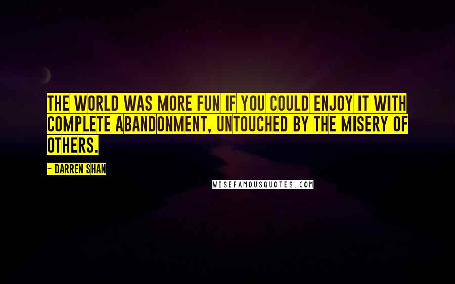 Darren Shan Quotes: The world was more fun if you could enjoy it with complete abandonment, untouched by the misery of others.