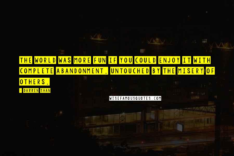 Darren Shan Quotes: The world was more fun if you could enjoy it with complete abandonment, untouched by the misery of others.