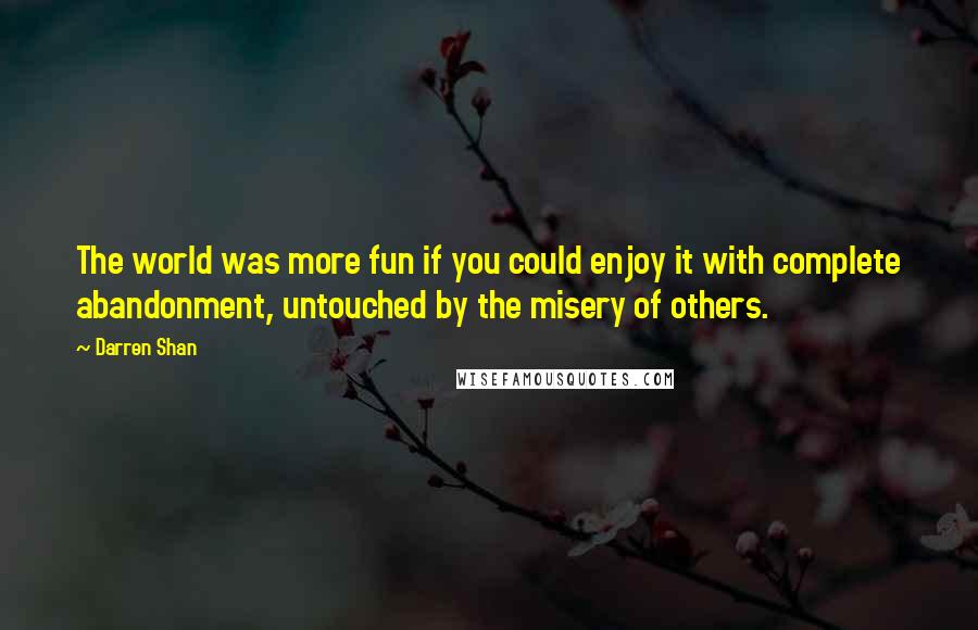 Darren Shan Quotes: The world was more fun if you could enjoy it with complete abandonment, untouched by the misery of others.